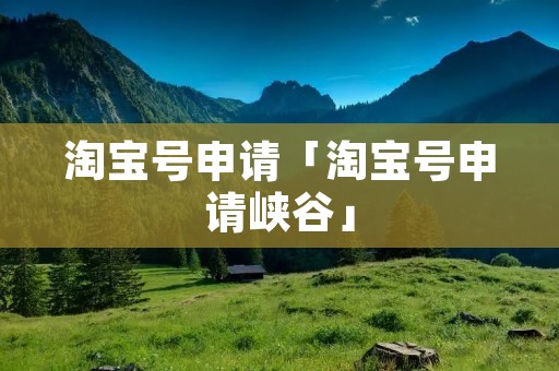 淘宝号申请「淘宝号申请峡谷」