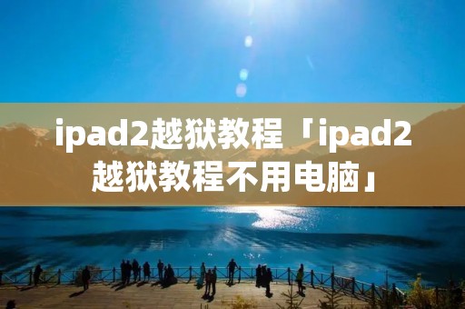 ipad2越狱教程「ipad2越狱教程不用电脑」