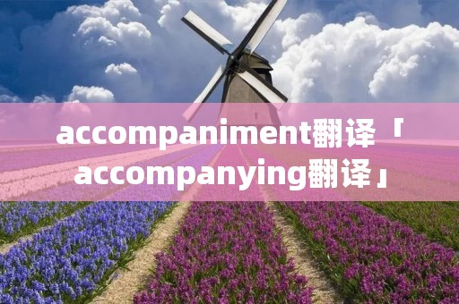 accompaniment翻译「accompanying翻译」