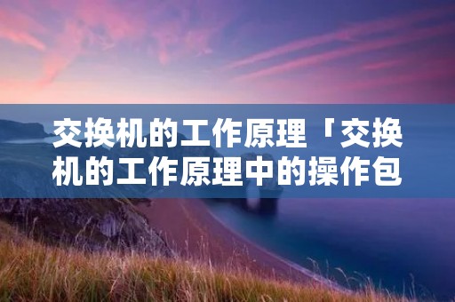 交换机的工作原理「交换机的工作原理中的操作包括」 交换机的工作原理「交换机的工作原理中的操作包括」