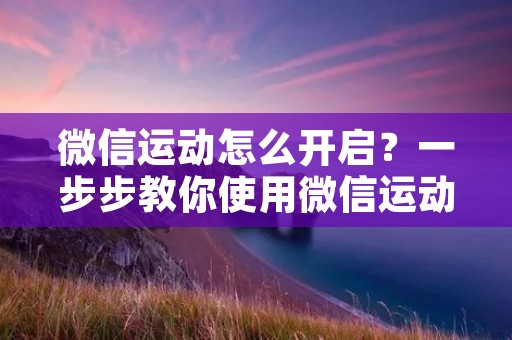 微信运动怎么开启？一步步教你使用微信运动功能