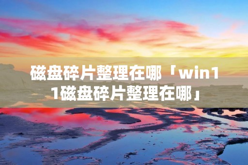 磁盘碎片整理在哪「win11磁盘碎片整理在哪」 磁盘碎片整理在哪「win11磁盘碎片整理在哪」