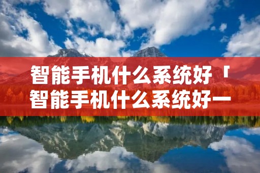 智能手机什么系统好「智能手机什么系统好一点」