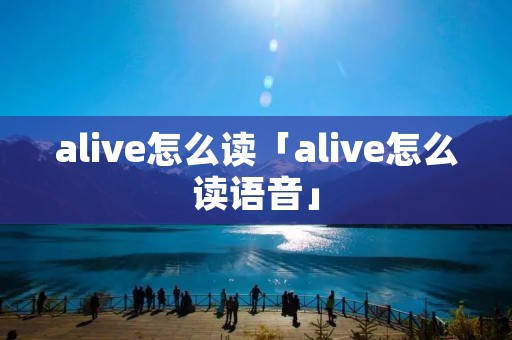 alive怎么读「alive怎么读语音」 alive怎么读「alive怎么读语音」