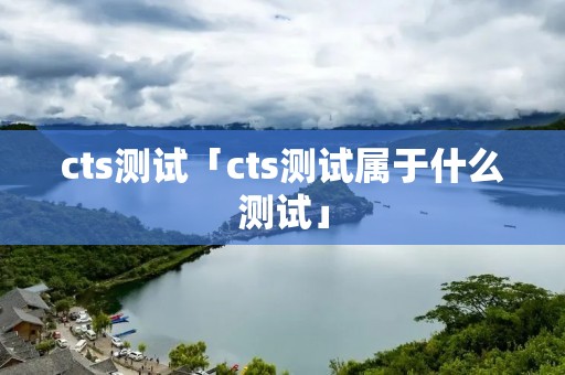 cts测试「cts测试属于什么测试」 cts测试「cts测试属于什么测试」