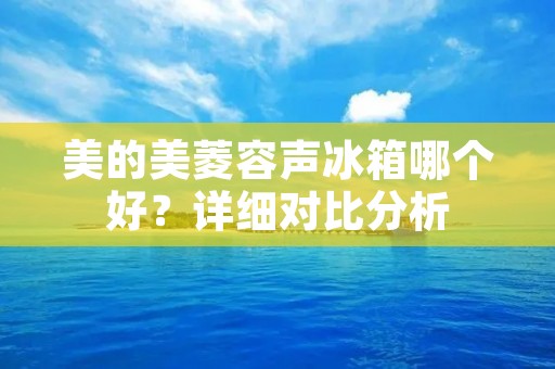美的美菱容声冰箱哪个好?详细对比分析 美的美菱容声冰箱哪个好?详细对比分析