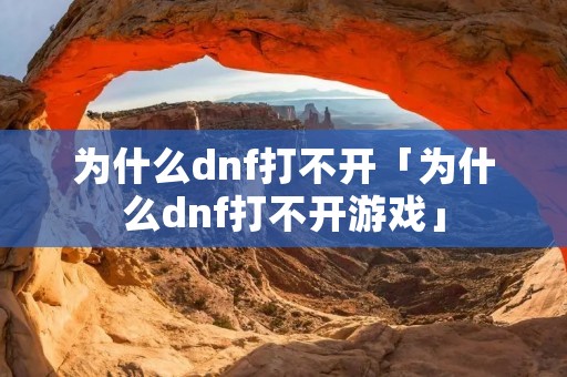 为什么dnf打不开「为什么dnf打不开游戏」