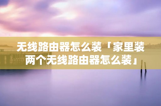 无线路由器怎么装「家里装两个无线路由器怎么装」