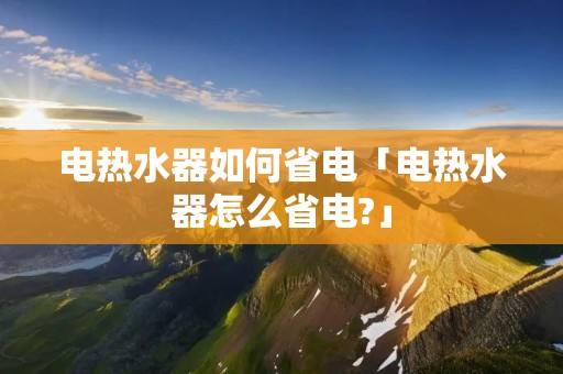 电热水器如何省电「电热水器怎么省电?」