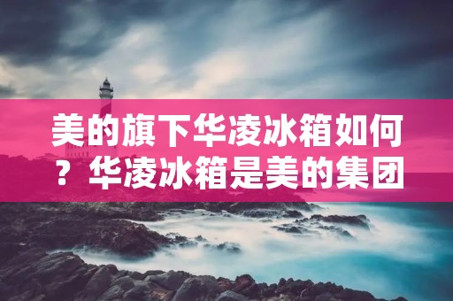 美的旗下华凌冰箱如何?华凌冰箱是美的集团旗下的一个品牌,它在冰箱领域有着丰富的经验和技术实力。华凌冰箱以其高品质、先进技术和创新设计而闻名,深受消费者的喜爱。下面将详细介绍华凌冰箱的特点和优势。 美的旗下华凌冰箱如何?华凌冰箱是美的集团旗下的一个品牌,它在冰箱领域有着丰富的经验和技术实力。华凌冰箱以其高品质、先进技术和创新设计而闻名,深受消费者的喜爱。下面将详细介绍华凌冰箱的特点和优势。