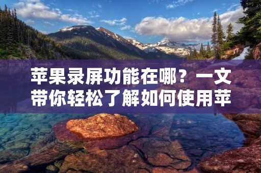 苹果录屏功能在哪？一文带你轻松了解如何使用苹果设备的录屏功能