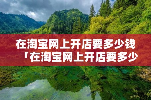 在淘宝网上开店要多少钱「在淘宝网上开店要多少钱呢」