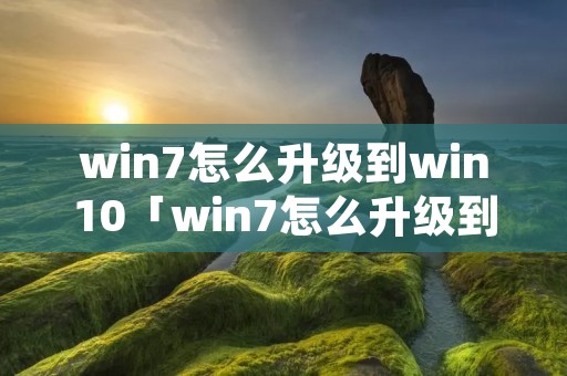 win7怎么升级到win10「win7怎么升级到win10系统会卡吗」