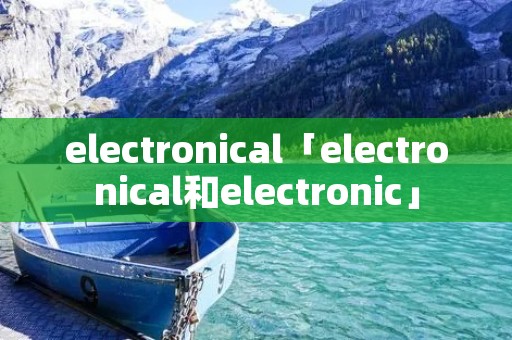 electronical「electronical和electronic」 electronical「electronical和electronic」