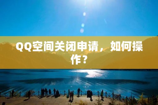 QQ空间关闭申请，如何操作？