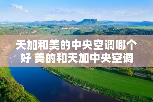 天加和美的中央空调哪个好 美的和天加中央空调哪个要好些