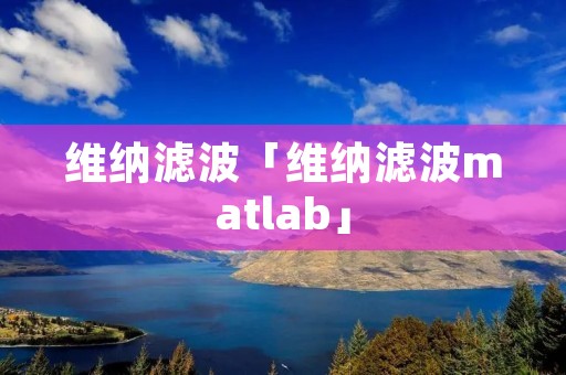 维纳滤波「维纳滤波matlab」 维纳滤波「维纳滤波matlab」