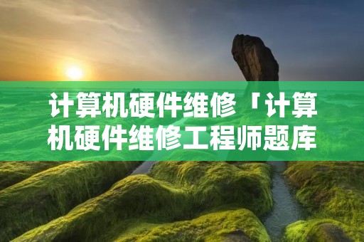 计算机硬件维修「计算机硬件维修工程师题库」