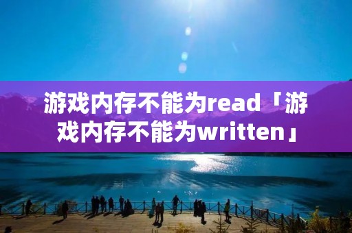 游戏内存不能为read「游戏内存不能为written」 游戏内存不能为read「游戏内存不能为written」