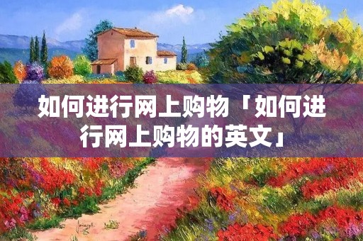 如何进行网上购物「如何进行网上购物的英文」