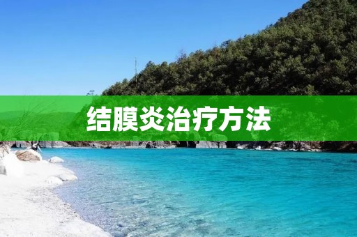 结膜炎治疗方法:全面了解与应对这一眼部疾病 结膜炎治疗方法:全面了解与应对这一眼部疾病