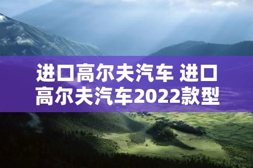 进口高尔夫汽车 进口高尔夫汽车2022款型号