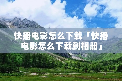 快播电影怎么下载「快播电影怎么下载到相册」