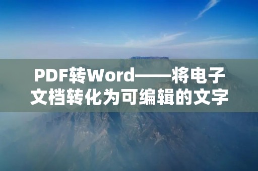 PDF转Word——将电子文档转化为可编辑的文字文件