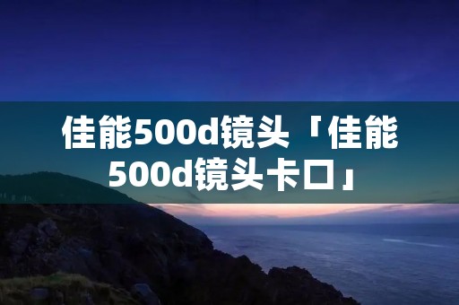 佳能500d镜头「佳能500d镜头卡口」 佳能500d镜头「佳能500d镜头卡口」