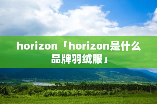 horizon「horizon是什么品牌羽绒服」