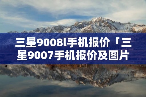 三星9008l手机报价「三星9007手机报价及图片」 三星9008l手机报价「三星9007手机报价及图片」