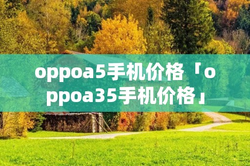 oppoa5手机价格「oppoa35手机价格」 oppoa5手机价格「oppoa35手机价格」