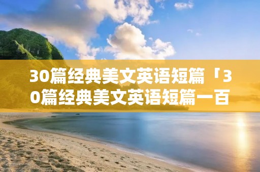 30篇经典美文英语短篇「30篇经典美文英语短篇一百字」