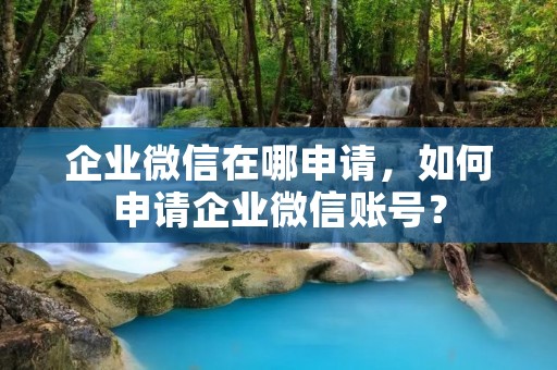 企业微信在哪申请，如何申请企业微信账号？