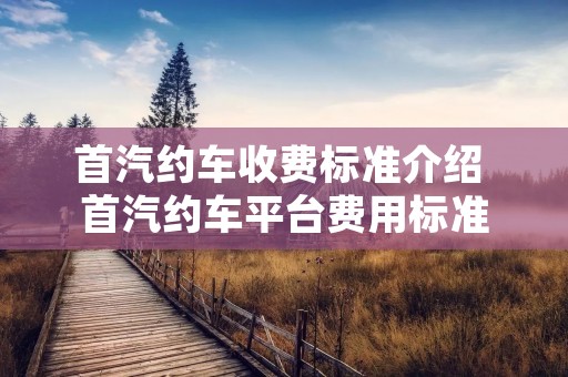 首汽约车收费标准介绍 首汽约车平台费用标准 首汽约车收费标准介绍 首汽约车平台费用标准