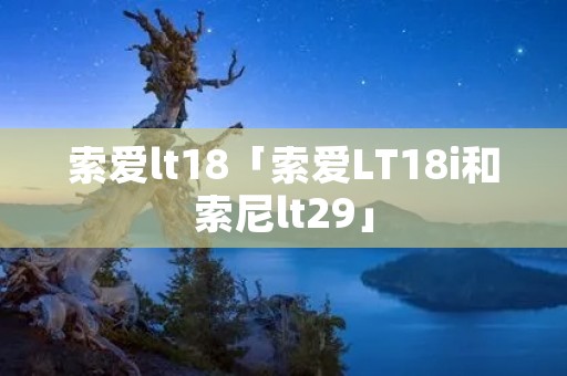 索爱lt18「索爱LT18i和索尼lt29」 索爱lt18「索爱LT18i和索尼lt29」