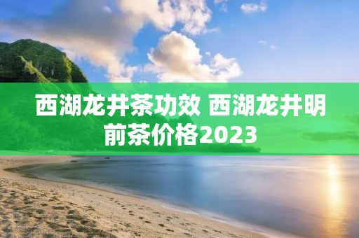 西湖龙井茶功效 西湖龙井明前茶价格2023