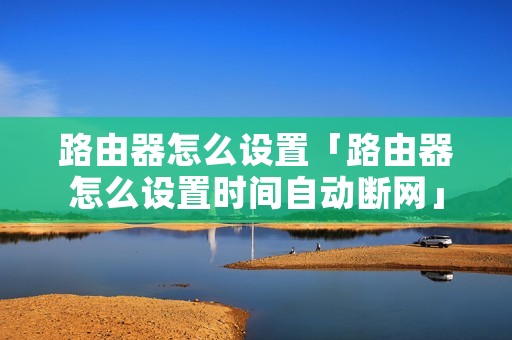路由器怎么设置「路由器怎么设置时间自动断网」 路由器怎么设置「路由器怎么设置时间自动断网」