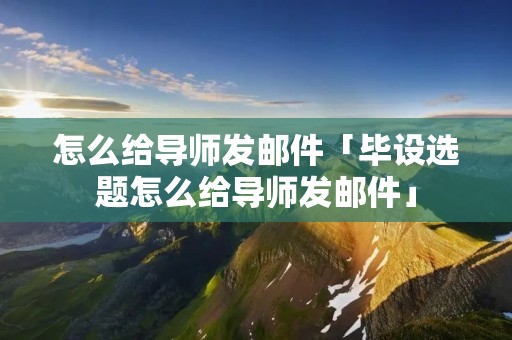 怎么给导师发邮件「毕设选题怎么给导师发邮件」