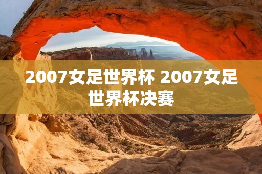 2007女足世界杯 2007女足世界杯决赛 2007女足世界杯 2007女足世界杯决赛