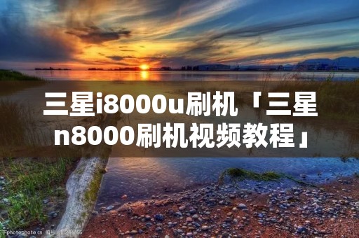 三星i8000u刷机「三星n8000刷机视频教程」