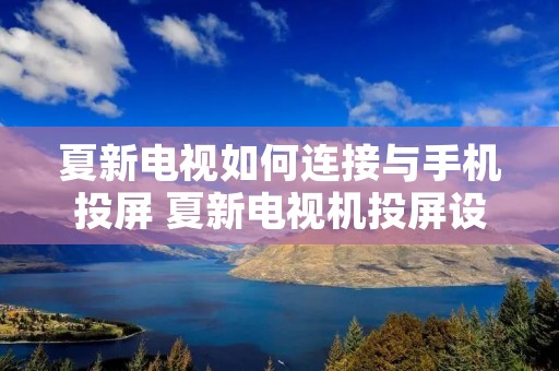 夏新电视如何连接与手机投屏 夏新电视机投屏设置方法 夏新电视如何连接与手机投屏 夏新电视机投屏设置方法