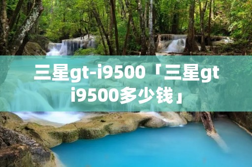 三星gt-i9500「三星gti9500多少钱」 三星gt-i9500「三星gti9500多少钱」