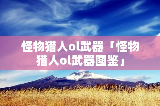 怪物猎人ol武器「怪物猎人ol武器图鉴」 怪物猎人ol武器「怪物猎人ol武器图鉴」