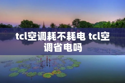 tcl空调耗不耗电 tcl空调省电吗