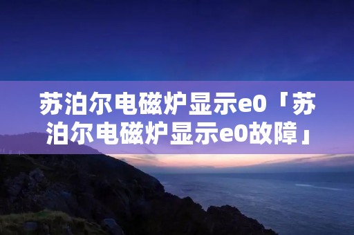 苏泊尔电磁炉显示e0「苏泊尔电磁炉显示e0故障」