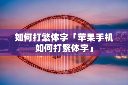 如何打繁体字「苹果手机如何打繁体字」