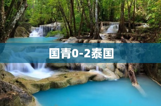 国青0-2泰国:中国足球面临的新挑战 国青0-2泰国:中国足球面临的新挑战