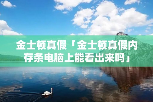 金士顿真假「金士顿真假内存条电脑上能看出来吗」 金士顿真假「金士顿真假内存条电脑上能看出来吗」