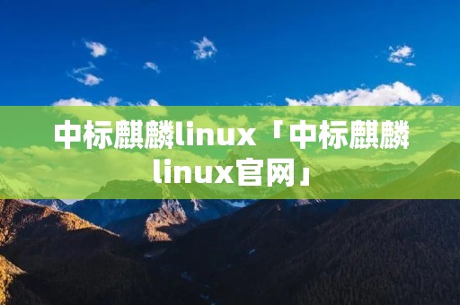 中标麒麟linux「中标麒麟linux官网」 中标麒麟linux「中标麒麟linux官网」